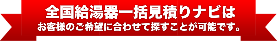 関東給湯器一括見積りナビは
お客様のご希望に合わせて探すことが可能です
