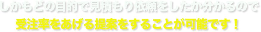 しかもどの目的で見積もり依頼をしたか分かるので
受注率をあげる提案をすることが可能です！